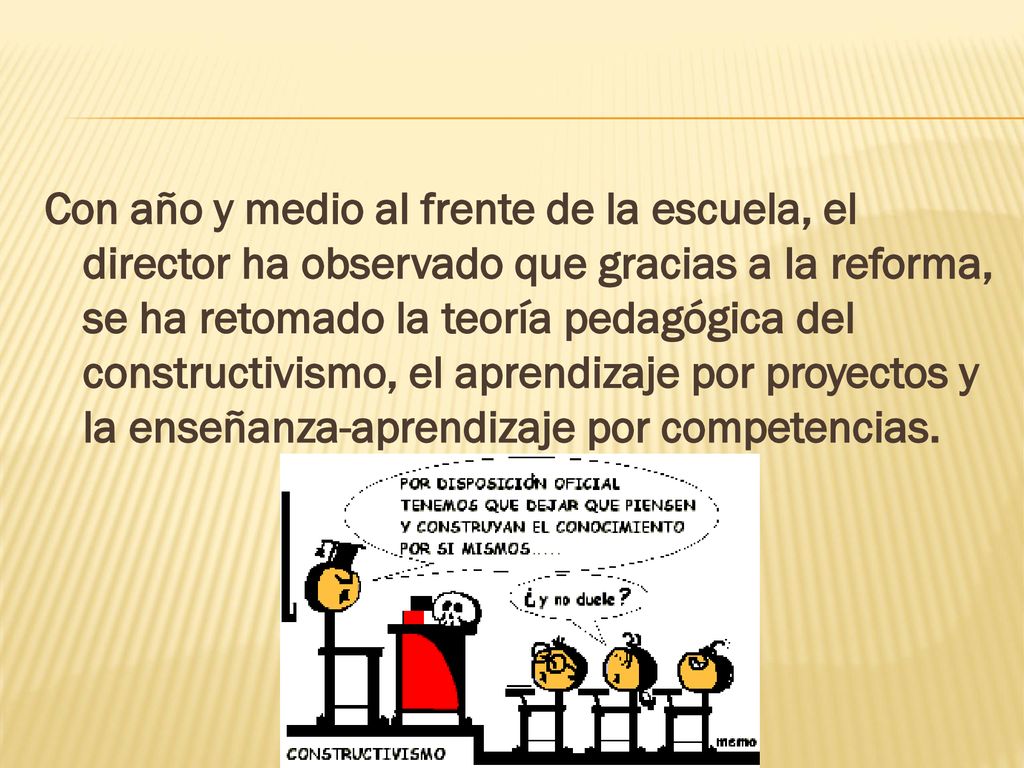 Con año y medio al frente de la escuela, el director ha observado que gracias a la reforma, se ha retomado la teoría pedagógica del constructivismo, el aprendizaje por proyectos y la enseñanza-aprendizaje por competencias.