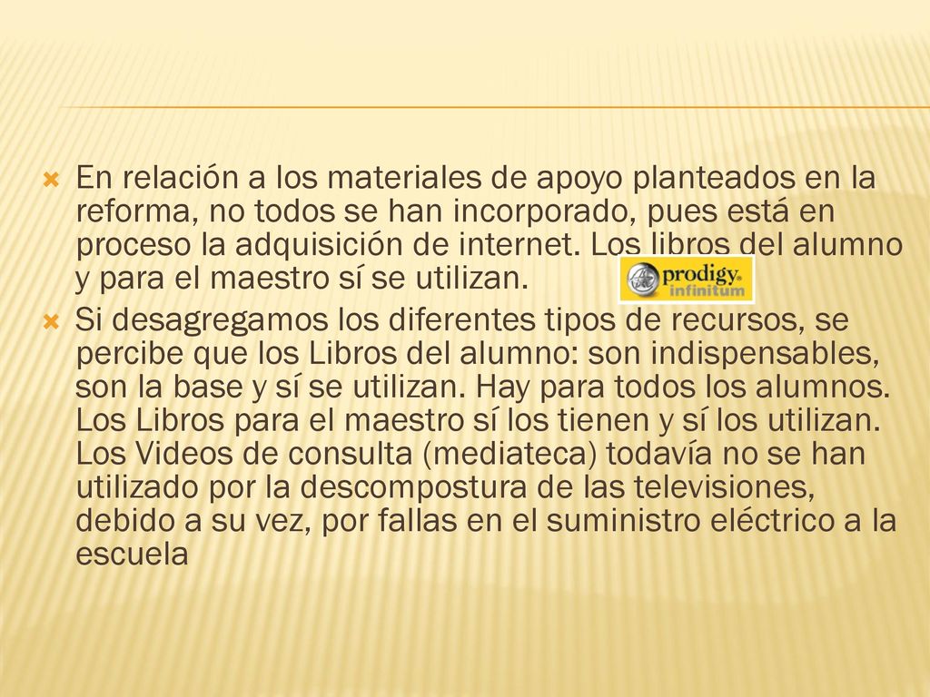 En relación a los materiales de apoyo planteados en la reforma, no todos se han incorporado, pues está en proceso la adquisición de internet. Los libros del alumno y para el maestro sí se utilizan.