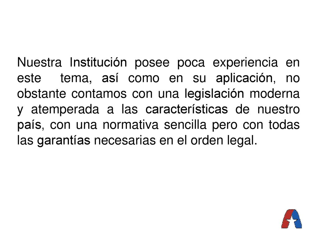 Nuestra Institución posee poca experiencia en este tema, así como en su aplicación, no obstante contamos con una legislación moderna y atemperada a las características de nuestro país, con una normativa sencilla pero con todas las garantías necesarias en el orden legal.