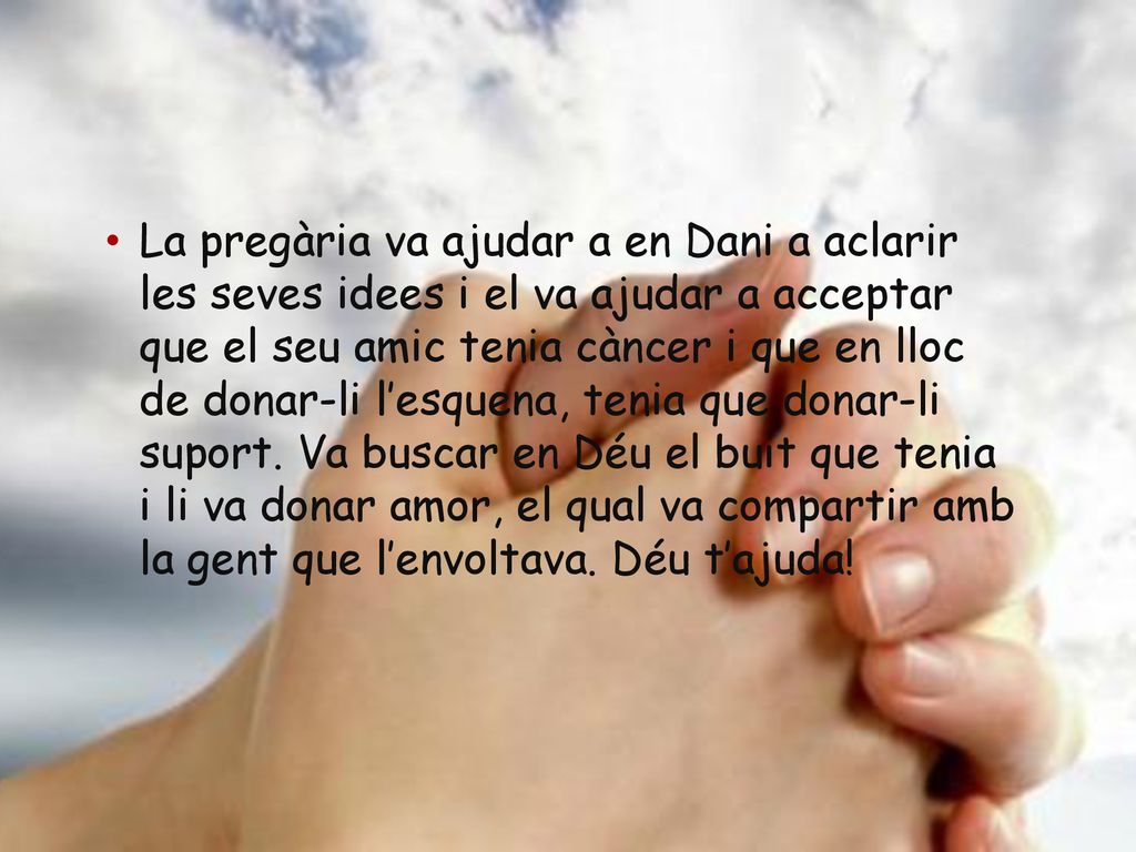 La pregària va ajudar a en Dani a aclarir les seves idees i el va ajudar a acceptar que el seu amic tenia càncer i que en lloc de donar-li l’esquena, tenia que donar-li suport.