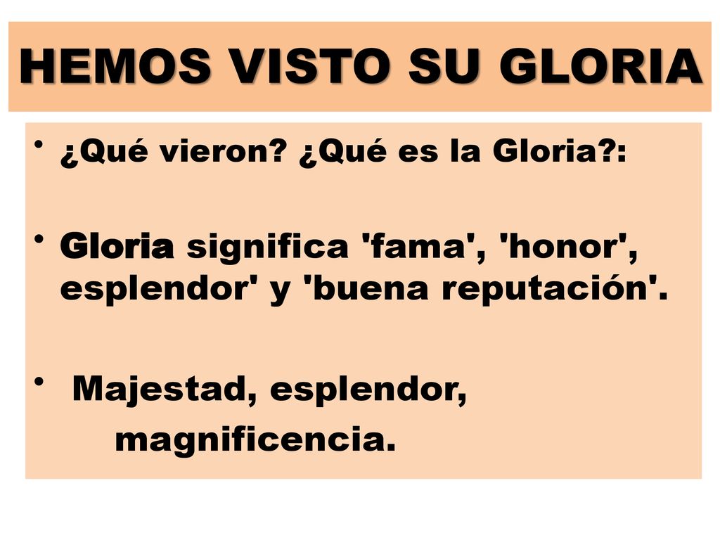 HEMOS VISTO SU GLORIA ¿Qué vieron ¿Qué es la Gloria : Gloria significa fama , honor , esplendor y buena reputación .