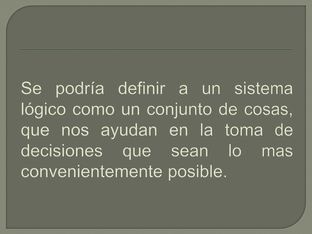 Se podría definir a un sistema lógico como un conjunto de cosas, que nos ayudan en la toma de decisiones que sean lo mas convenientemente posible.