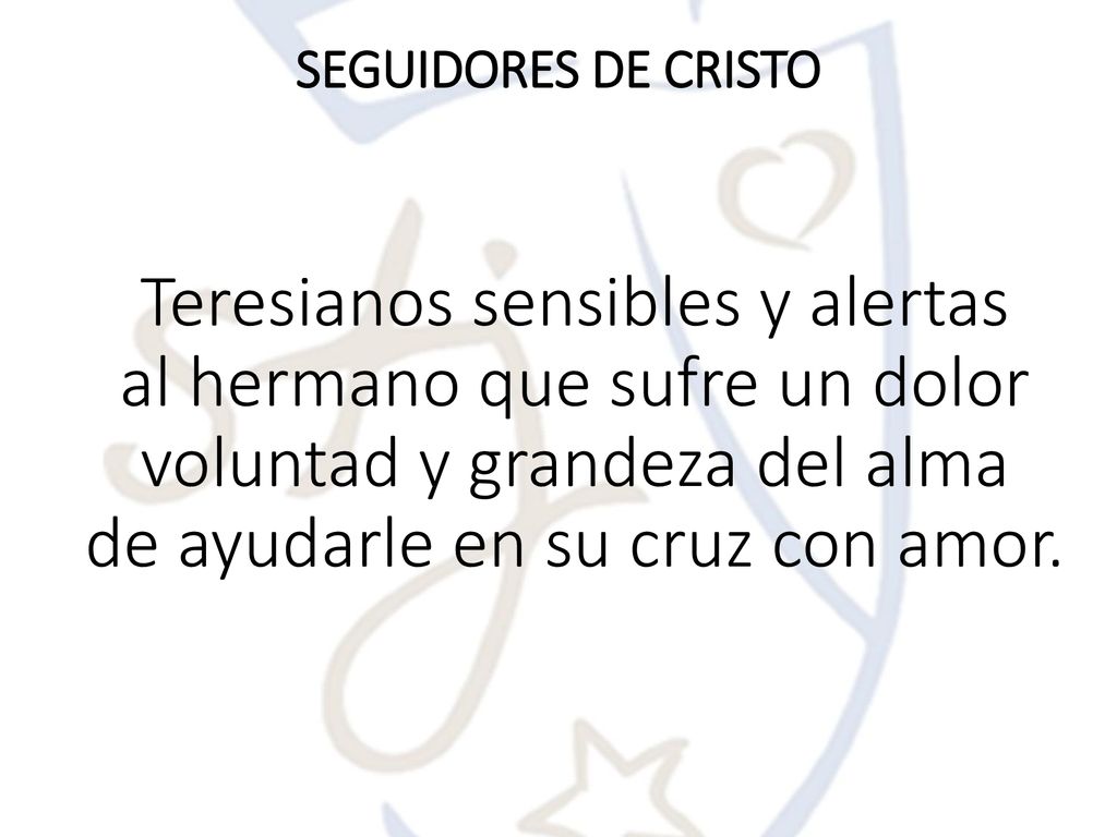 SEGUIDORES DE CRISTO Teresianos sensibles y alertas al hermano que sufre un dolor voluntad y grandeza del alma de ayudarle en su cruz con amor.