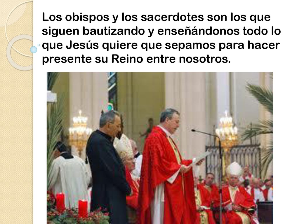 Los obispos y los sacerdotes son los que siguen bautizando y enseñándonos todo lo que Jesús quiere que sepamos para hacer presente su Reino entre nosotros.