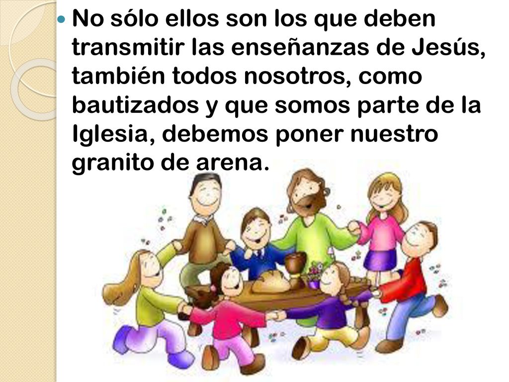 No sólo ellos son los que deben transmitir las enseñanzas de Jesús, también todos nosotros, como bautizados y que somos parte de la Iglesia, debemos poner nuestro granito de arena.