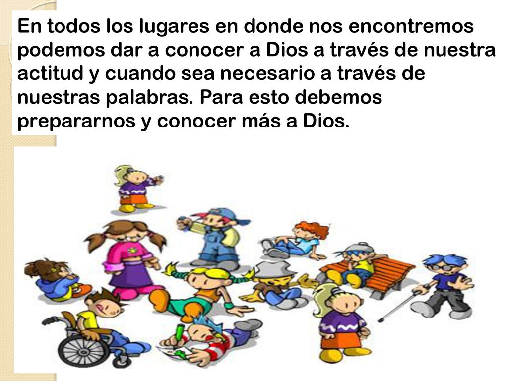 En todos los lugares en donde nos encontremos podemos dar a conocer a Dios a través de nuestra actitud y cuando sea necesario a través de nuestras palabras.