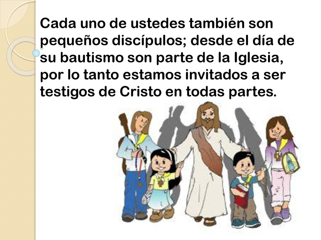 Cada uno de ustedes también son pequeños discípulos; desde el día de su bautismo son parte de la Iglesia, por lo tanto estamos invitados a ser testigos de Cristo en todas partes.