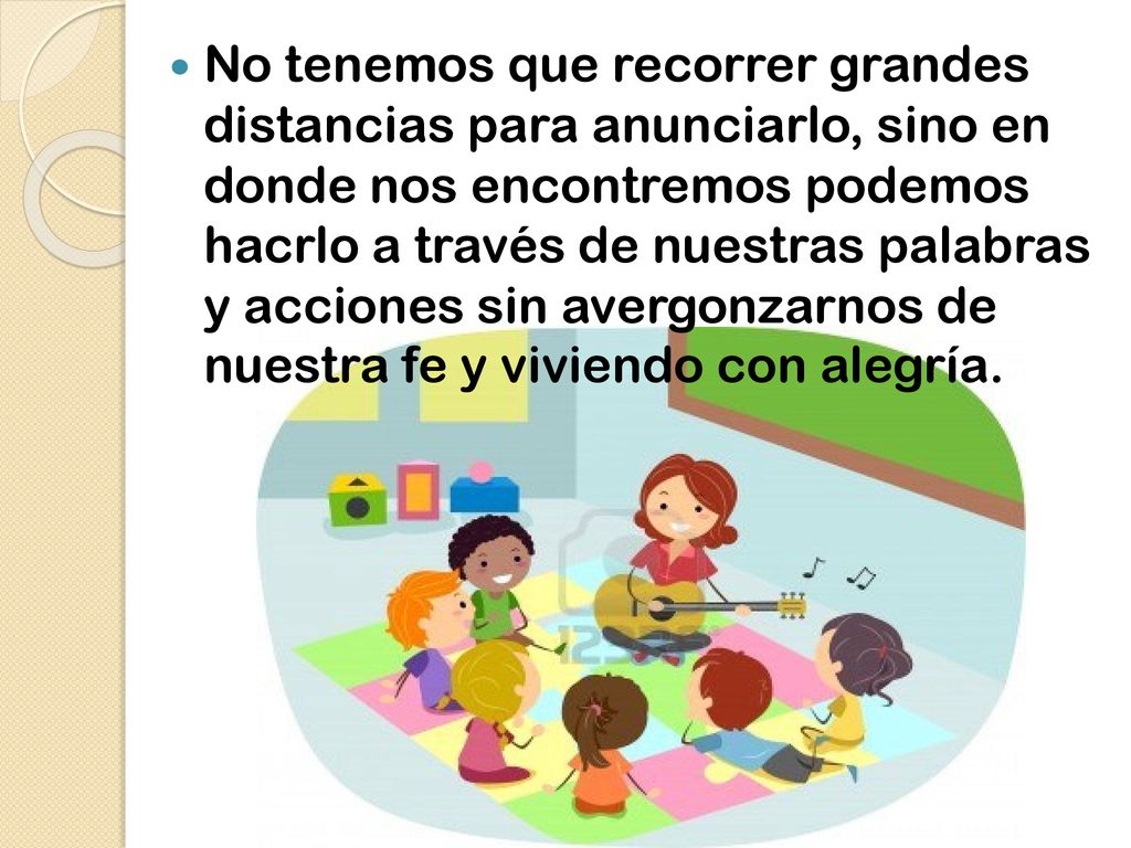 No tenemos que recorrer grandes distancias para anunciarlo, sino en donde nos encontremos podemos hacrlo a través de nuestras palabras y acciones sin avergonzarnos de nuestra fe y viviendo con alegría.