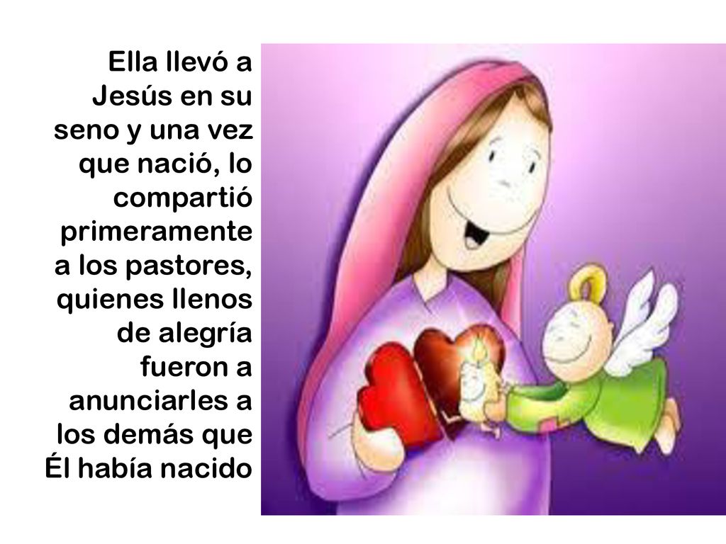 Ella llevó a Jesús en su seno y una vez que nació, lo compartió primeramente a los pastores, quienes llenos de alegría fueron a anunciarles a los demás que Él había nacido