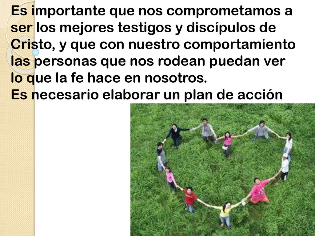 Es importante que nos comprometamos a ser los mejores testigos y discípulos de Cristo, y que con nuestro comportamiento las personas que nos rodean puedan ver lo que la fe hace en nosotros.