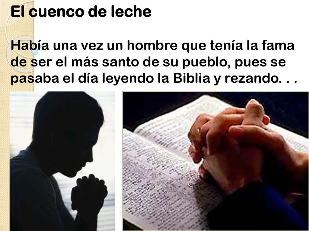 El cuenco de leche Había una vez un hombre que tenía la fama de ser el más santo de su pueblo, pues se pasaba el día leyendo la Biblia y rezando. . .