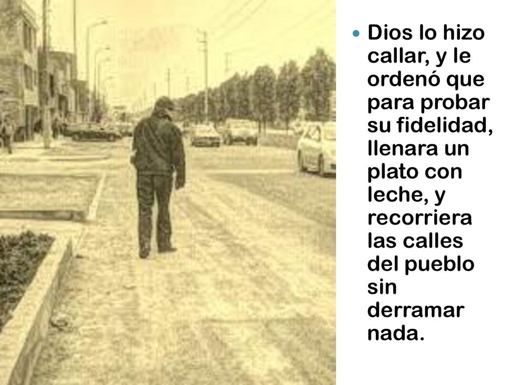 Dios lo hizo callar, y le ordenó que para probar su fidelidad, llenara un plato con leche, y recorriera las calles del pueblo sin derramar nada.