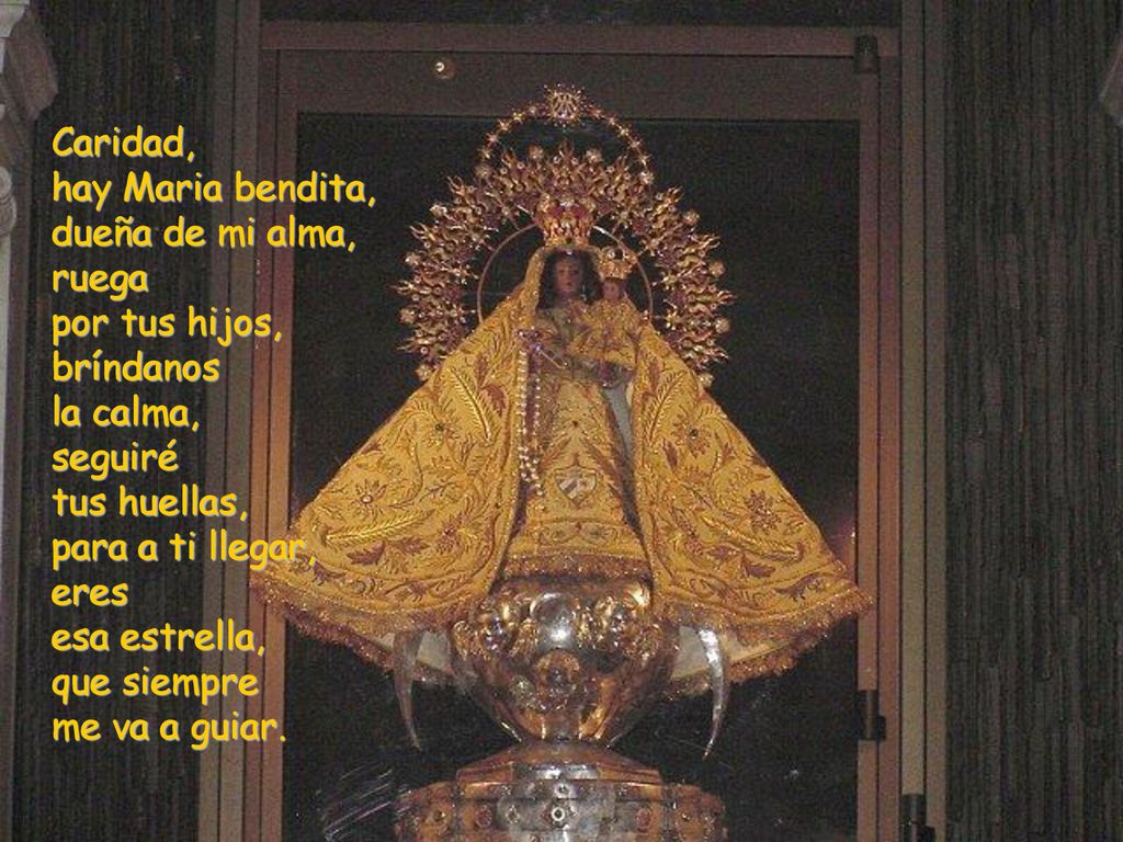 Caridad, hay Maria bendita, dueña de mi alma, ruega por tus hijos, bríndanos la calma, seguiré tus huellas, para a ti llegar, eres esa estrella, que siempre me va a guiar.