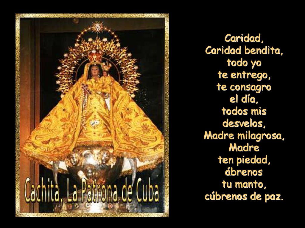 Caridad, Caridad bendita, todo yo te entrego, te consagro el día, todos mis desvelos, Madre milagrosa, Madre ten piedad, ábrenos tu manto, cúbrenos de paz.
