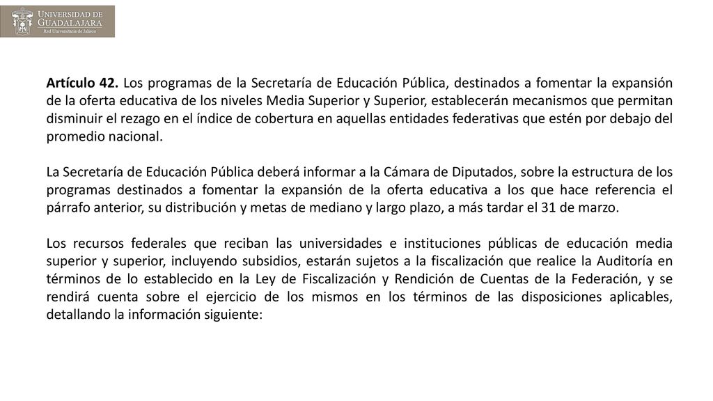 Artículo 42. Los programas de la Secretaría de Educación Pública, destinados a fomentar la expansión de la oferta educativa de los niveles Media Superior y Superior, establecerán mecanismos que permitan disminuir el rezago en el índice de cobertura en aquellas entidades federativas que estén por debajo del promedio nacional.