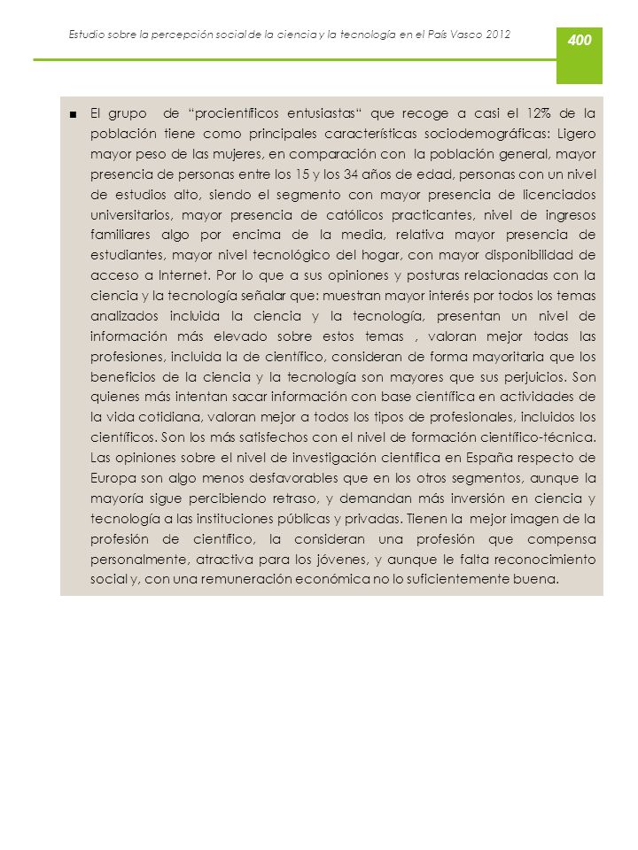 El grupo de procientíficos entusiastas que recoge a casi el 12% de la población tiene como principales características sociodemográficas: Ligero mayor peso de las mujeres, en comparación con la población general, mayor presencia de personas entre los 15 y los 34 años de edad, personas con un nivel de estudios alto, siendo el segmento con mayor presencia de licenciados universitarios, mayor presencia de católicos practicantes, nivel de ingresos familiares algo por encima de la media, relativa mayor presencia de estudiantes, mayor nivel tecnológico del hogar, con mayor disponibilidad de acceso a Internet.