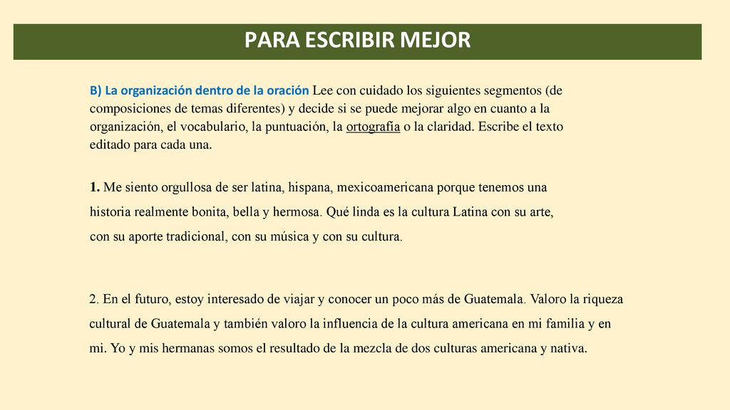 B) La organización dentro de la oración Lee con cuidado los siguientes segmentos (de composiciones de temas diferentes) y decide si se puede mejorar algo en cuanto a la organización, el vocabulario, la puntuación, la ortografía o la claridad. Escribe el texto editado para cada una.