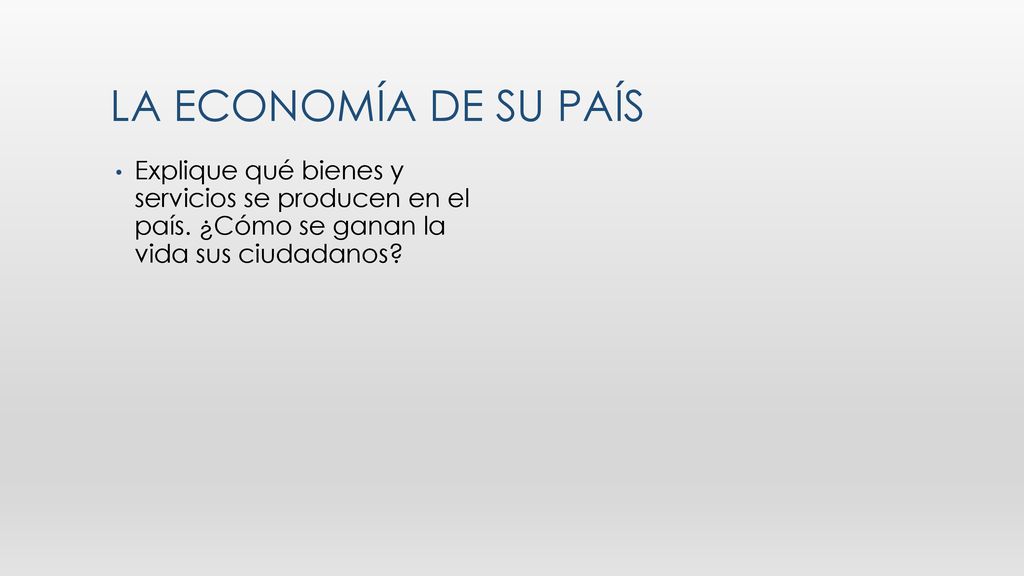 La economía de su país Explique qué bienes y servicios se producen en el país. ¿Cómo se ganan la vida sus ciudadanos