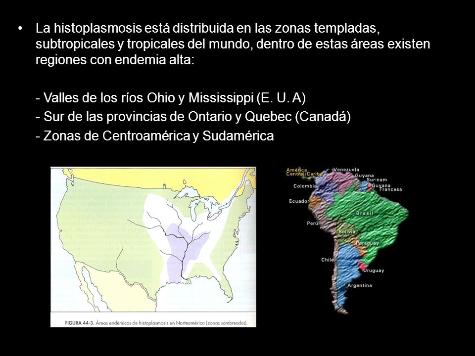 La histoplasmosis está distribuida en las zonas templadas, subtropicales y tropicales del mundo, dentro de estas áreas existen regiones con endemia alta: