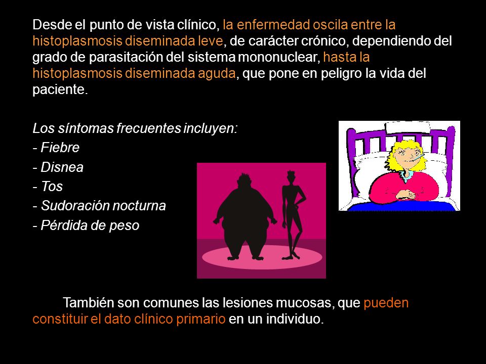 Desde el punto de vista clínico, la enfermedad oscila entre la histoplasmosis diseminada leve, de carácter crónico, dependiendo del grado de parasitación del sistema mononuclear, hasta la histoplasmosis diseminada aguda, que pone en peligro la vida del paciente.