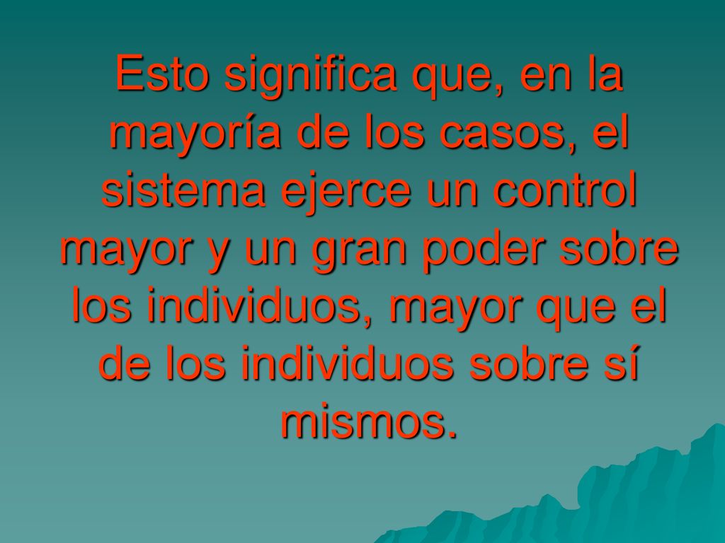 Esto significa que, en la mayoría de los casos, el sistema ejerce un control mayor y un gran poder sobre los individuos, mayor que el de los individuos sobre sí mismos.