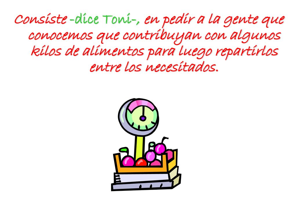 Consiste -dice Toni-, en pedir a la gente que conocemos que contribuyan con algunos kilos de alimentos para luego repartirlos entre los necesitados.