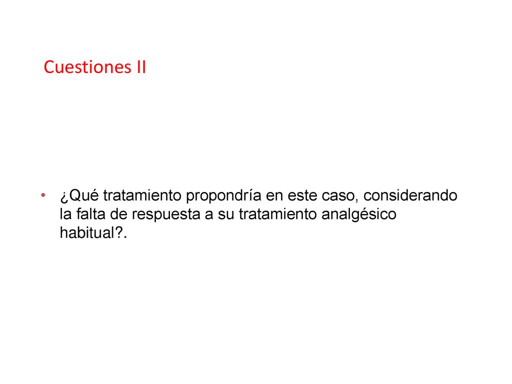 Cuestiones II ¿Qué tratamiento propondría en este caso, considerando la falta de respuesta a su tratamiento analgésico habitual .
