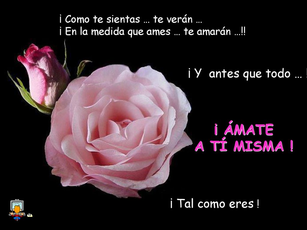 ¡ ÁMATE A TÍ MISMA ! ¡ Y antes que todo … ! ¡ Tal como eres !