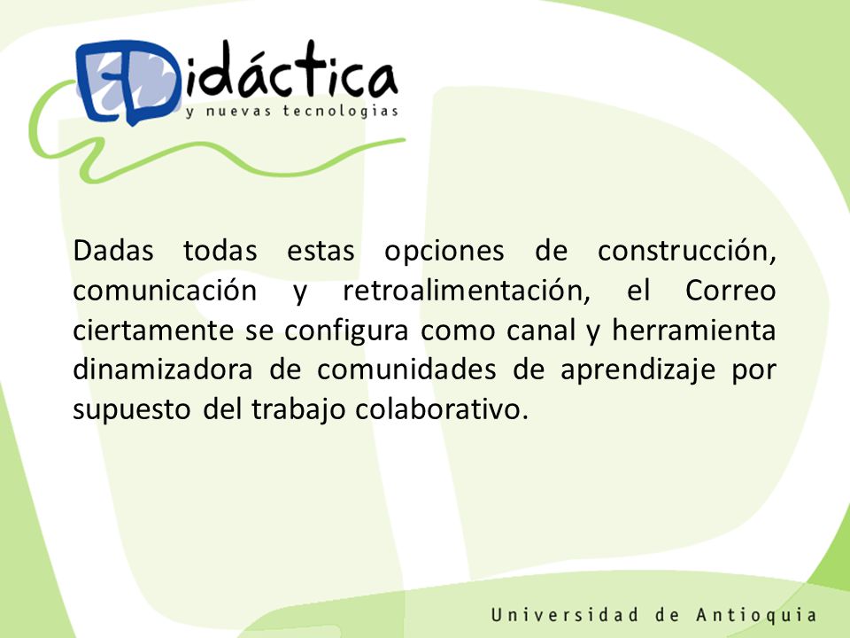 Dadas todas estas opciones de construcción, comunicación y retroalimentación, el Correo ciertamente se configura como canal y herramienta dinamizadora de comunidades de aprendizaje por supuesto del trabajo colaborativo.