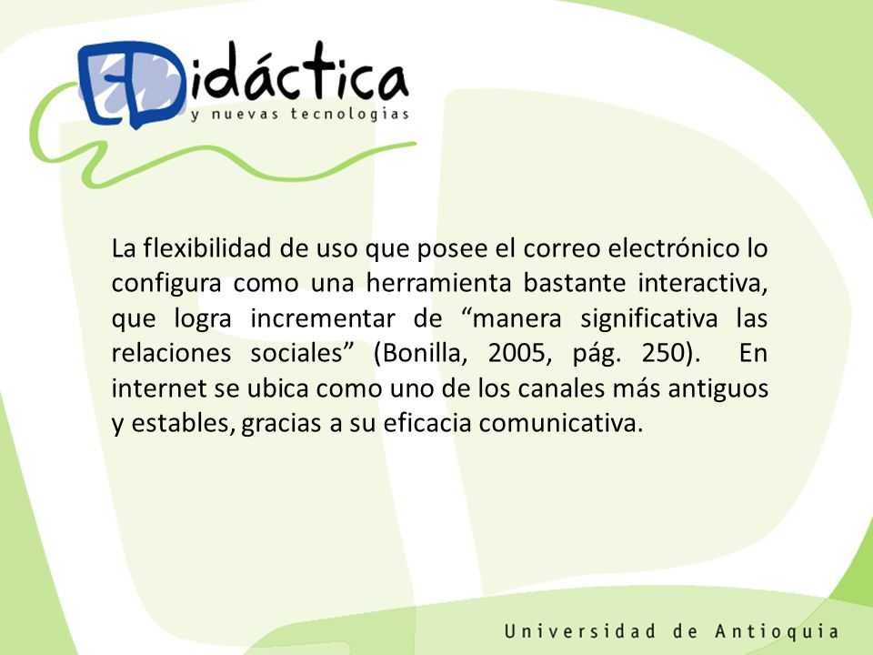 La flexibilidad de uso que posee el correo electrónico lo configura como una herramienta bastante interactiva, que logra incrementar de manera significativa las relaciones sociales (Bonilla, 2005, pág.