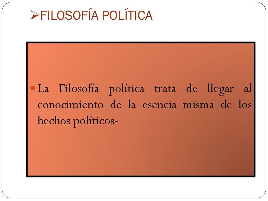 FILOSOFÍA POLÍTICA La Filosofía política trata de llegar al conocimiento de la esencia misma de los hechos políticos-