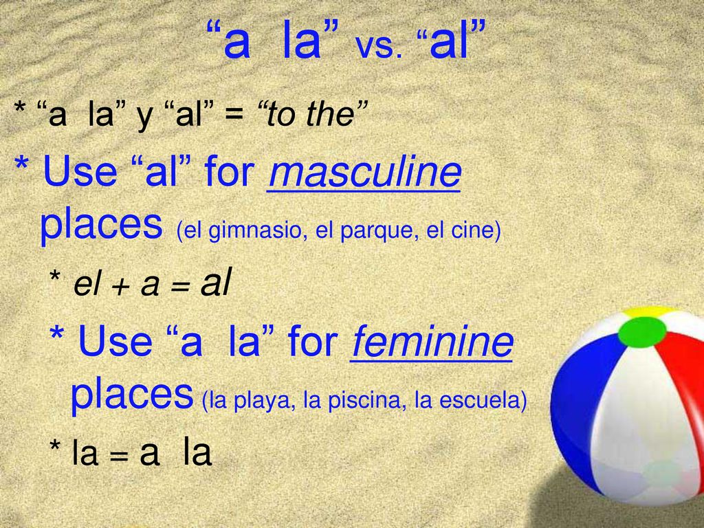 a la vs. al * a la y al = to the * Use al for masculine places (el gimnasio, el parque, el cine)