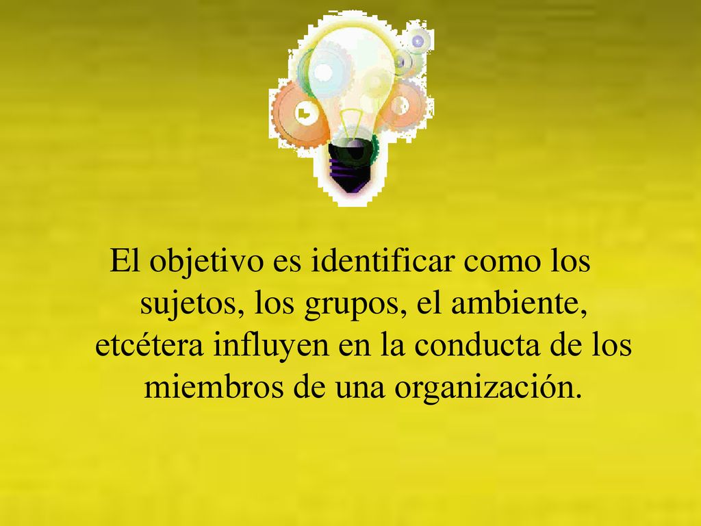 El objetivo es identificar como los sujetos, los grupos, el ambiente, etcétera influyen en la conducta de los miembros de una organización.