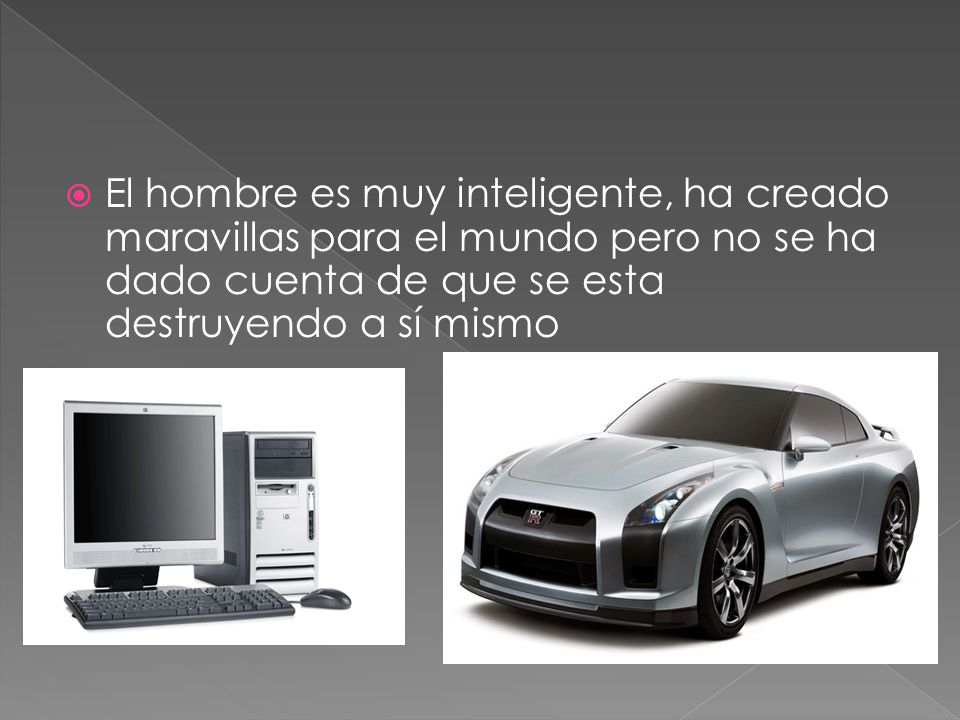 El hombre es muy inteligente, ha creado maravillas para el mundo pero no se ha dado cuenta de que se esta destruyendo a sí mismo