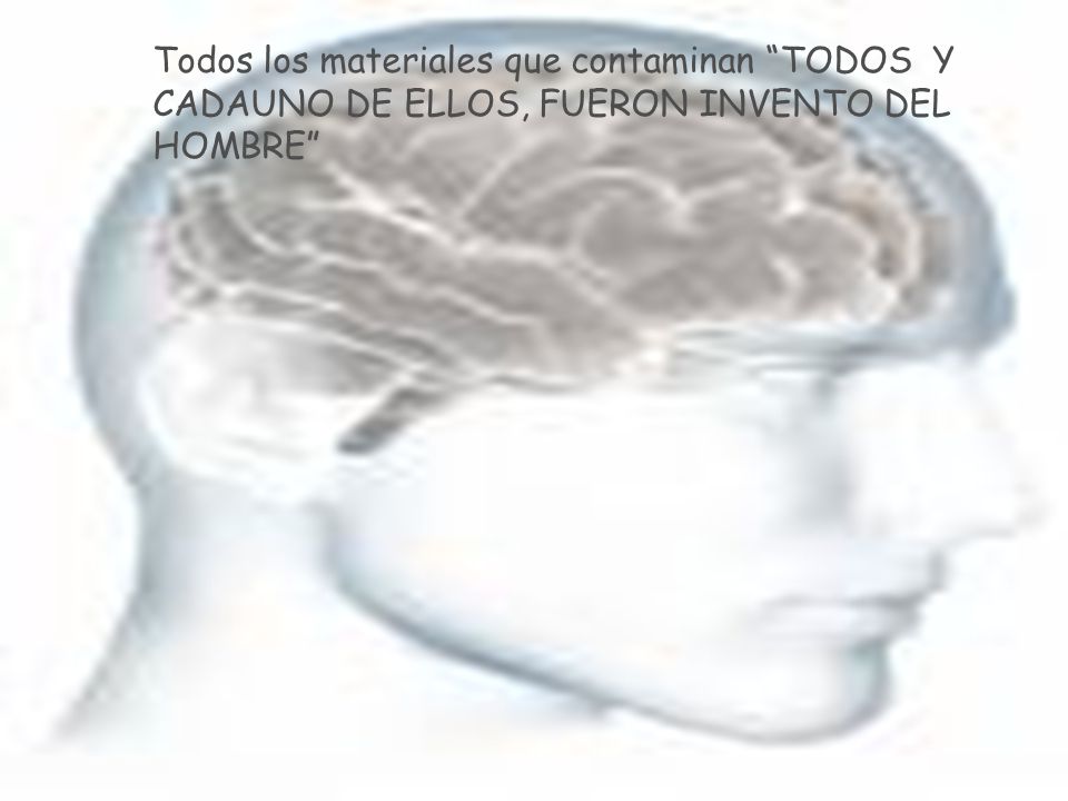 Todos los materiales que contaminan TODOS Y CADAUNO DE ELLOS, FUERON INVENTO DEL HOMBRE