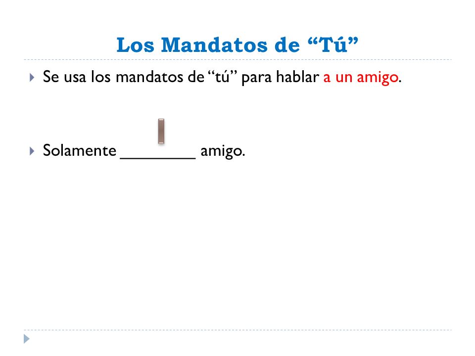 Los Mandatos de Tú Se usa los mandatos de tú para hablar a un amigo. Solamente ________ amigo.
