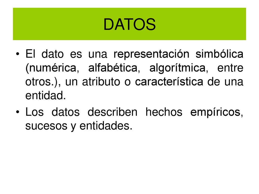 DATOS El dato es una representación simbólica (numérica, alfabética, algorítmica, entre otros.), un atributo o característica de una entidad.