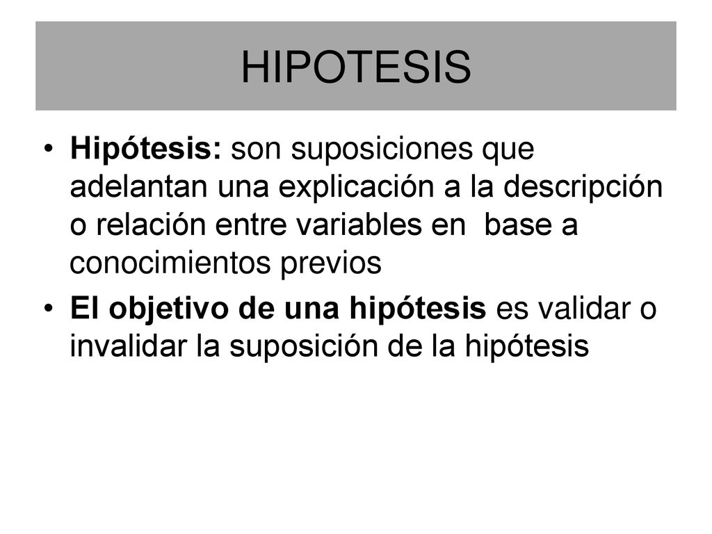 HIPOTESIS Hipótesis: son suposiciones que adelantan una explicación a la descripción o relación entre variables en base a conocimientos previos.