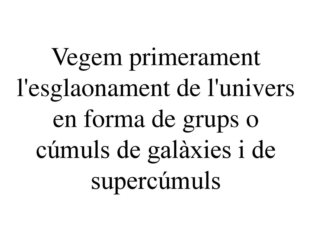 Vegem primerament l esglaonament de l univers en forma de grups o cúmuls de galàxies i de supercúmuls