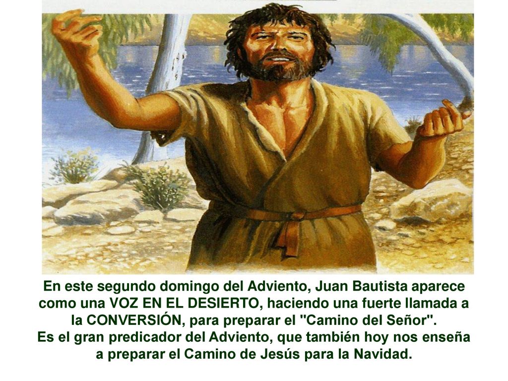 En este segundo domingo del Adviento, Juan Bautista aparece como una VOZ EN EL DESIERTO, haciendo una fuerte llamada a la CONVERSIÓN, para preparar el Camino del Señor .