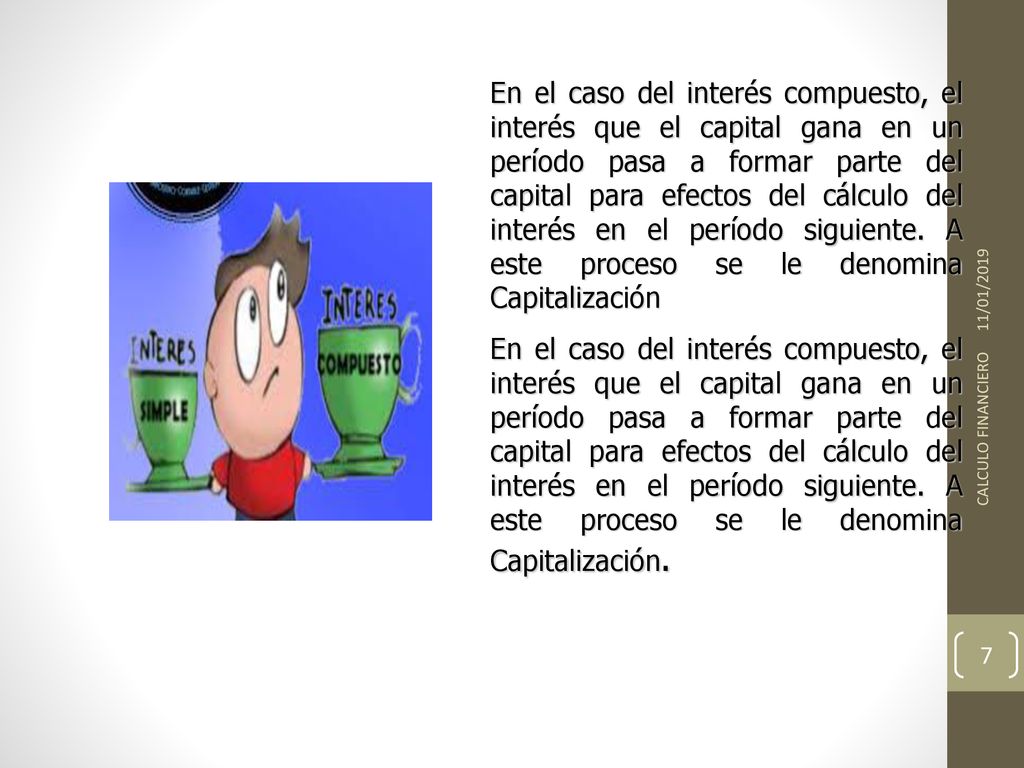 En el caso del interés compuesto, el interés que el capital gana en un período pasa a formar parte del capital para efectos del cálculo del interés en el período siguiente. A este proceso se le denomina Capitalización