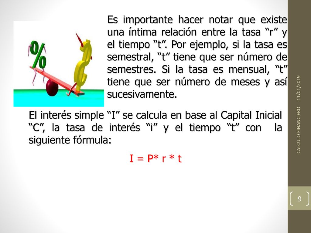Es importante hacer notar que existe una íntima relación entre la tasa r y el tiempo t . Por ejemplo, si la tasa es semestral, t tiene que ser número de semestres. Si la tasa es mensual, t tiene que ser número de meses y así sucesivamente.