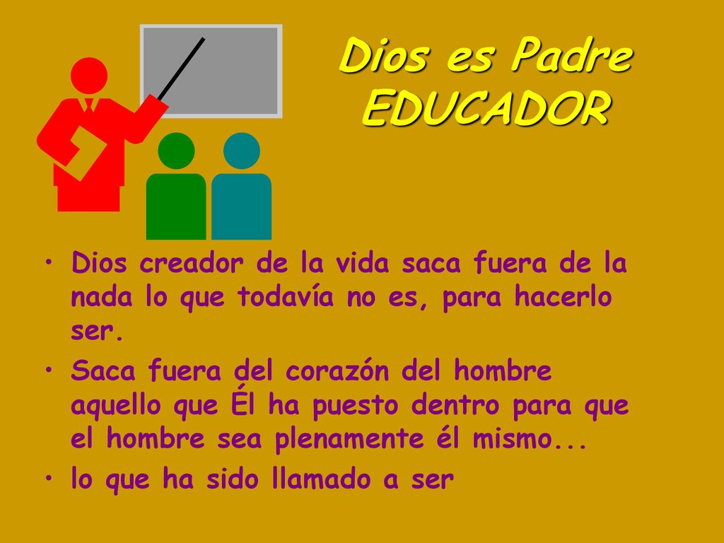Dios es Padre EDUCADOR Dios creador de la vida saca fuera de la nada lo que todavía no es, para hacerlo ser.