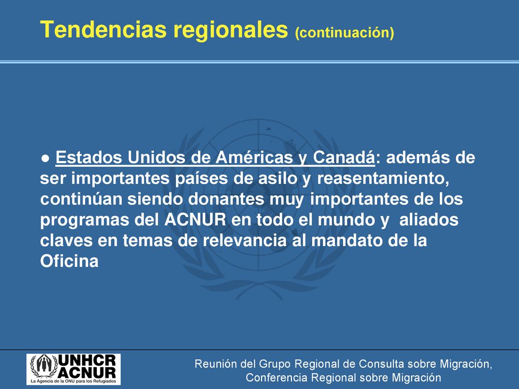 Tendencias regionales (continuación) ● Estados Unidos de Américas y Canadá: además de ser importantes países de asilo y reasentamiento, continúan siendo donantes muy importantes de los programas del ACNUR en todo el mundo y aliados claves en temas de relevancia al mandato de la Oficina