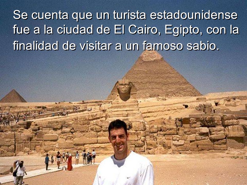 Se cuenta que un turista estadounidense fue a la ciudad de El Cairo, Egipto, con la finalidad de visitar a un famoso sabio.