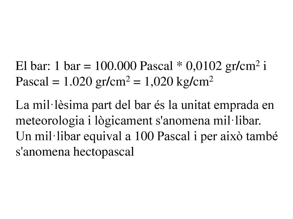 El bar: 1 bar = Pascal. 0,0102 gr/cm2 i Pascal = 1
