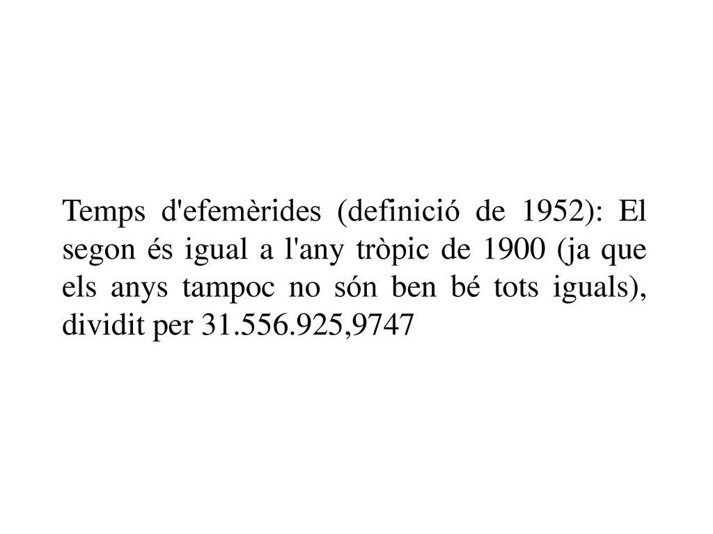 Temps d efemèrides (definició de 1952): El segon és igual a l any tròpic de 1900 (ja que els anys tampoc no són ben bé tots iguals), dividit per ,9747