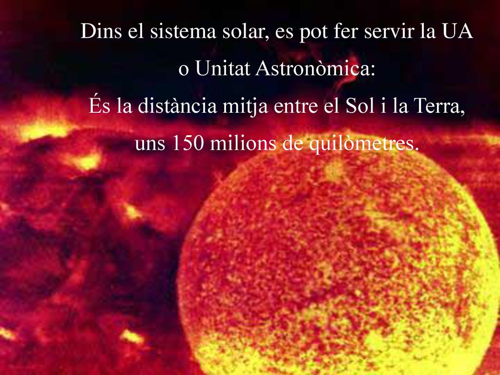 Dins el sistema solar, es pot fer servir la UA o Unitat Astronòmica: