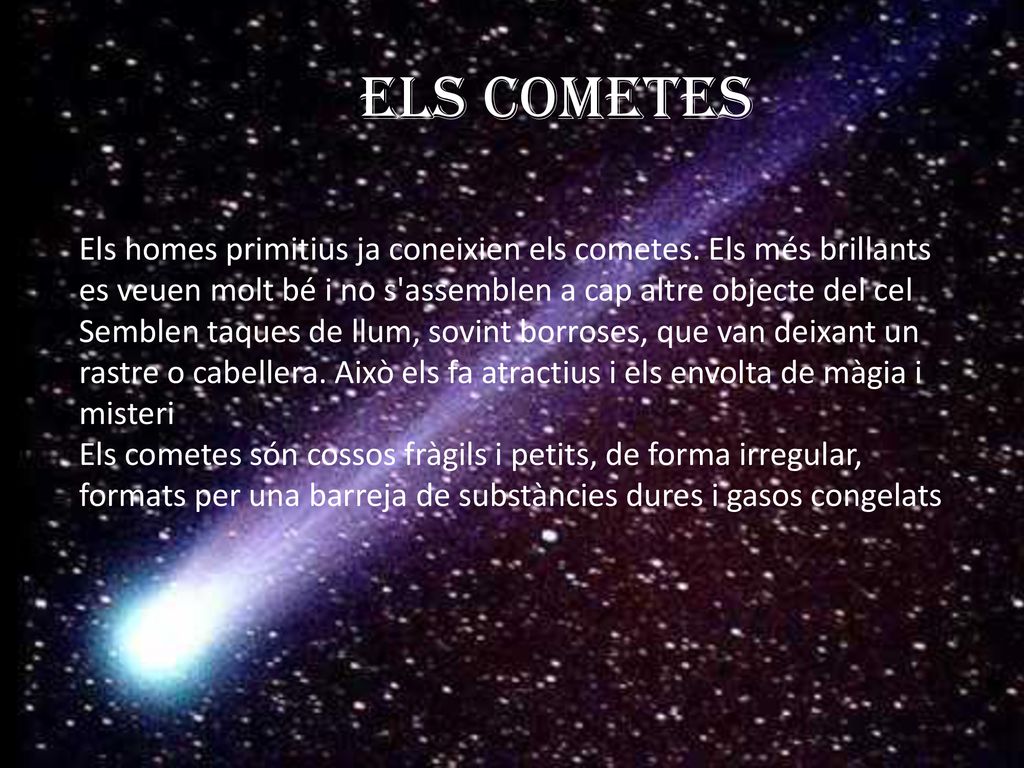 Els cometes Els homes primitius ja coneixien els cometes. Els més brillants es veuen molt bé i no s assemblen a cap altre objecte del cel.
