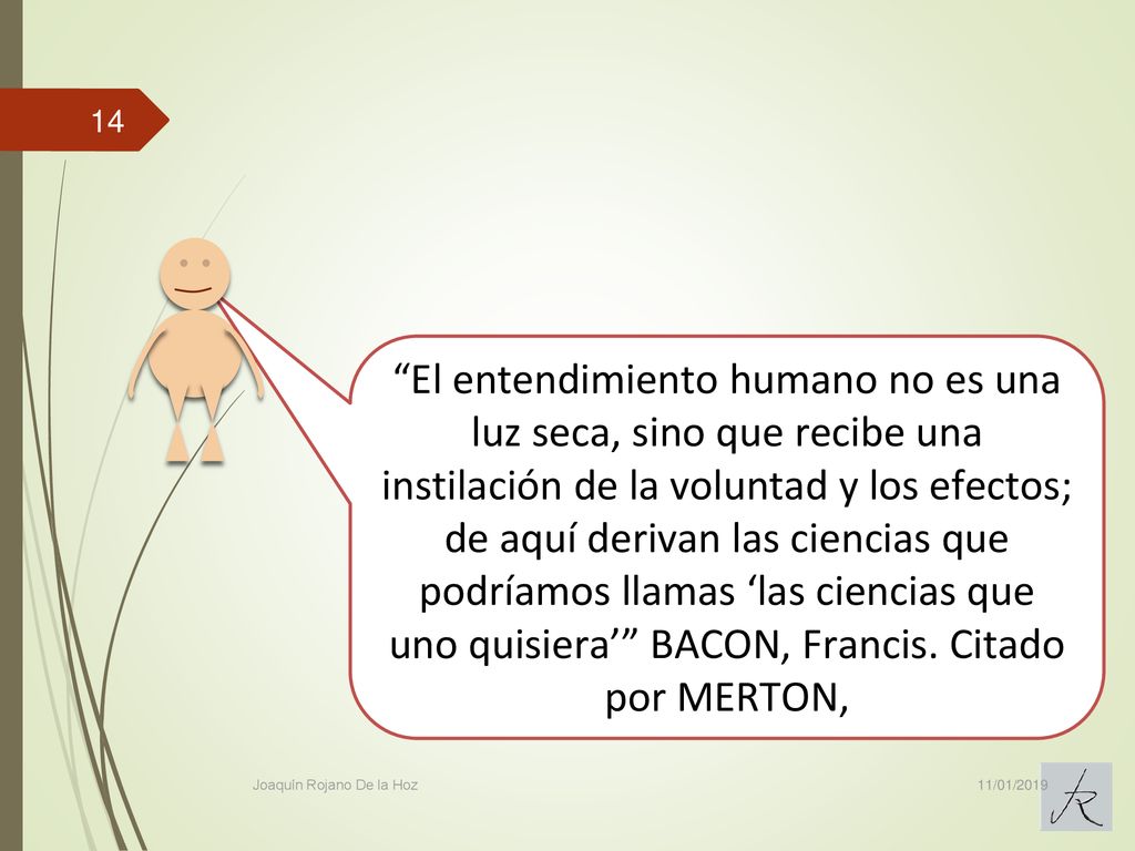 El entendimiento humano no es una luz seca, sino que recibe una instilación de la voluntad y los efectos; de aquí derivan las ciencias que podríamos llamas ‘las ciencias que uno quisiera’ BACON, Francis. Citado por MERTON,